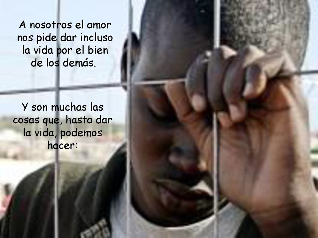 Y son muchas las cosas que, hasta dar la vida, podemos hacer: