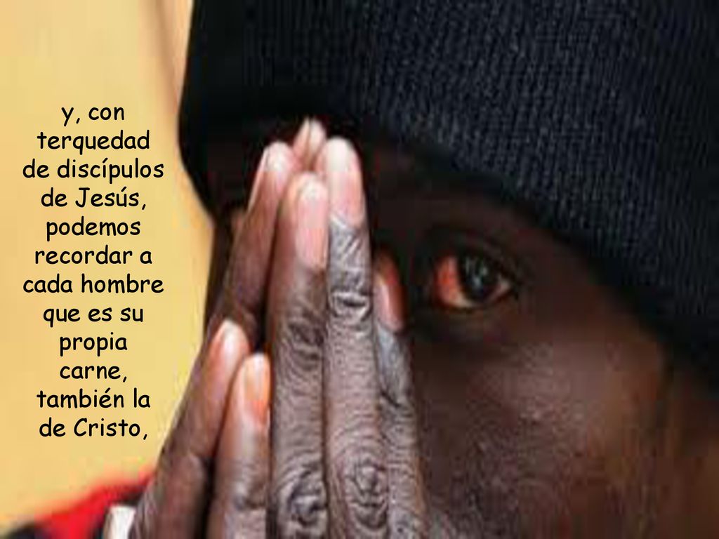 y, con terquedad de discípulos de Jesús, podemos recordar a cada hombre que es su propia carne, también la de Cristo,