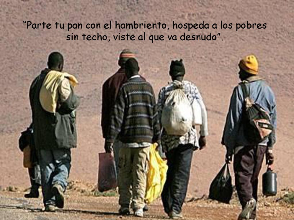 Parte tu pan con el hambriento, hospeda a los pobres sin techo, viste al que va desnudo .