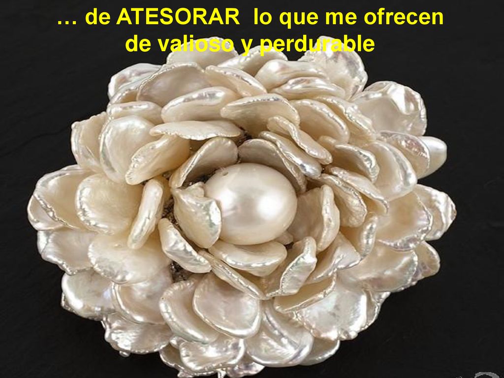 … de ATESORAR lo que me ofrecen de valioso y perdurable