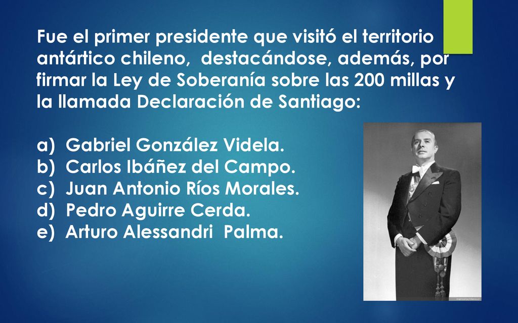 Fue el primer presidente que visitó el territorio antártico chileno, destacándose, además, por firmar la Ley de Soberanía sobre las 200 millas y la llamada Declaración de Santiago:
