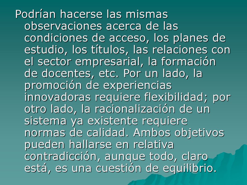 Podrían hacerse las mismas observaciones acerca de las condiciones de acceso, los planes de estudio, los títulos, las relaciones con el sector empresarial, la formación de docentes, etc.