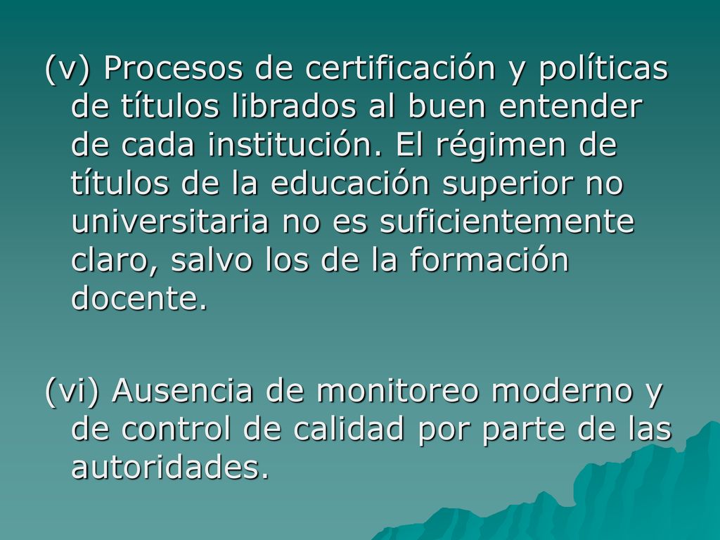 (v) Procesos de certificación y políticas de títulos librados al buen entender de cada institución. El régimen de títulos de la educación superior no universitaria no es suficientemente claro, salvo los de la formación docente.