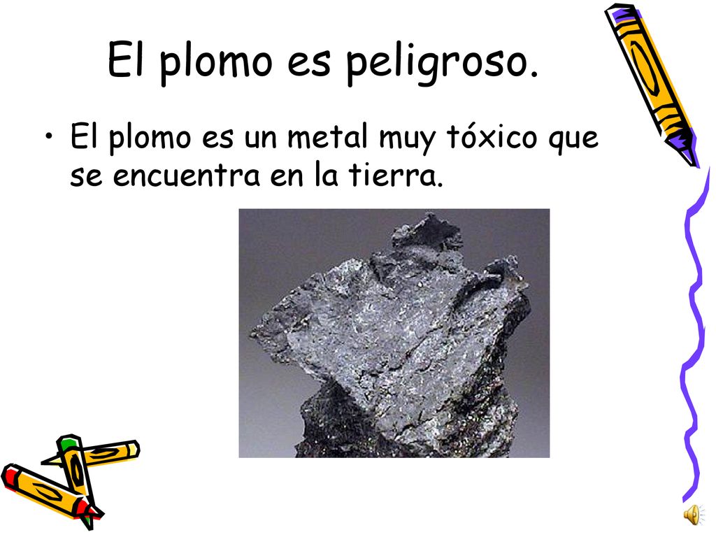 El plomo es peligroso. El plomo es un metal muy tóxico que se encuentra en la tierra.