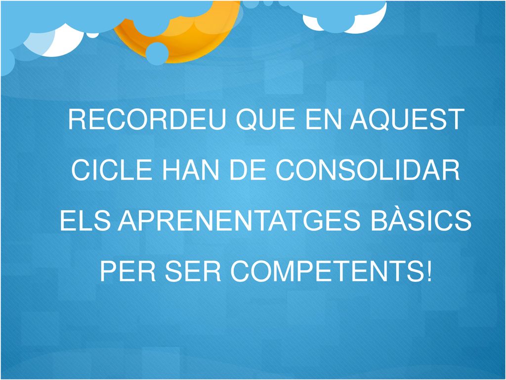 RECORDEU QUE EN AQUEST CICLE HAN DE CONSOLIDAR ELS APRENENTATGES BÀSICS PER SER COMPETENTS!