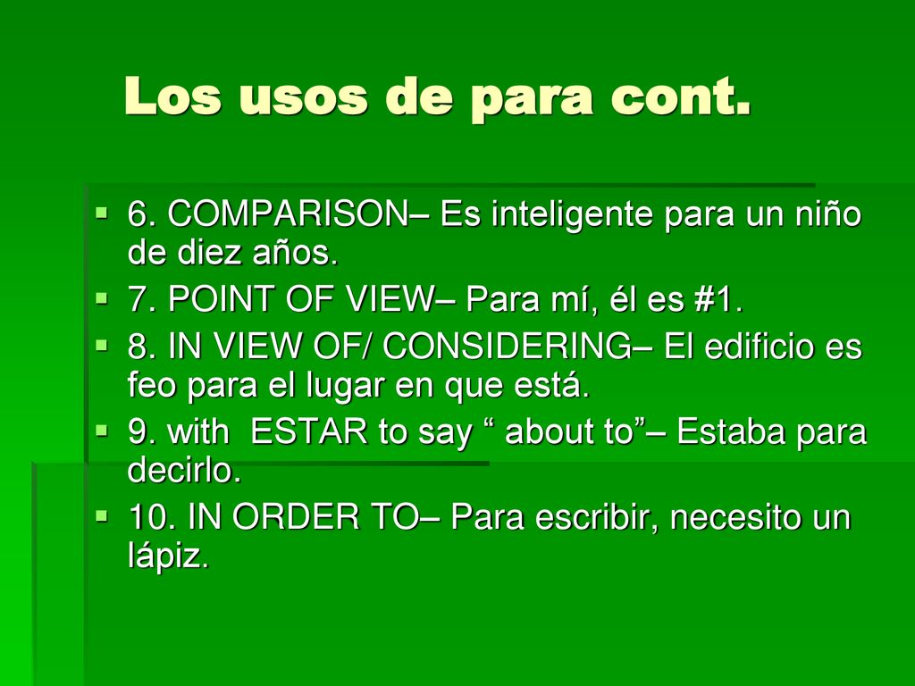 Los usos de para cont. 6. COMPARISON– Es inteligente para un niño de diez años. 7. POINT OF VIEW– Para mí, él es #1.