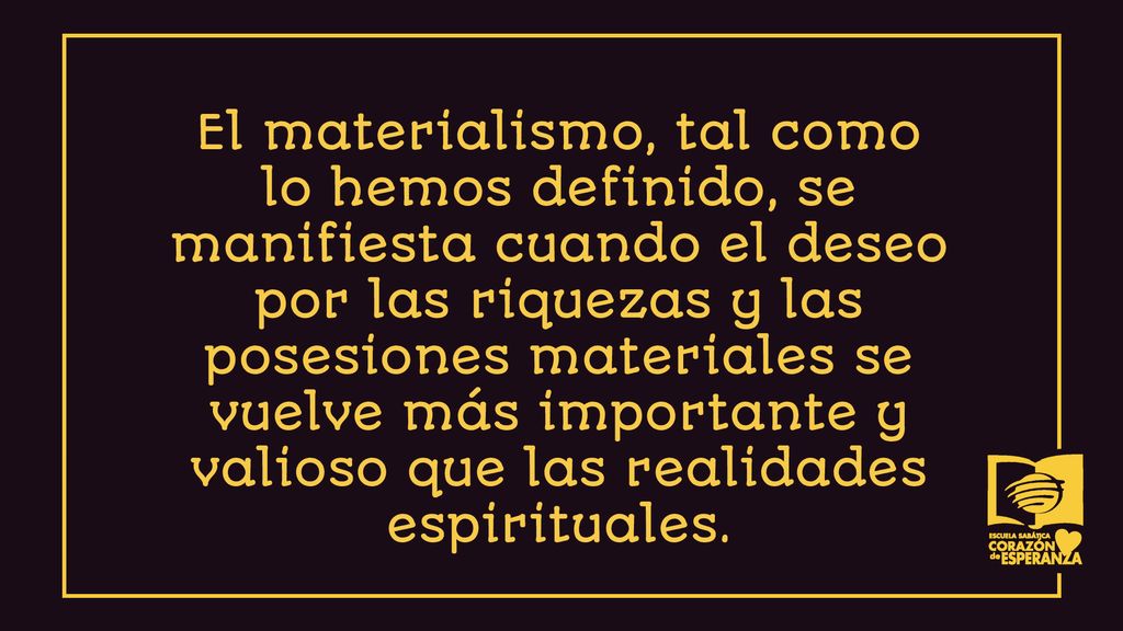 El materialismo, tal como lo hemos definido, se manifiesta cuando el deseo por las riquezas y las posesiones materiales se vuelve más importante y valioso que las realidades espirituales.