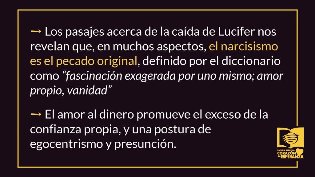 ➙ Los pasajes acerca de la caída de Lucifer nos revelan que, en muchos aspectos, el narcisismo es el pecado original, definido por el diccionario como fascinación exagerada por uno mismo; amor propio, vanidad