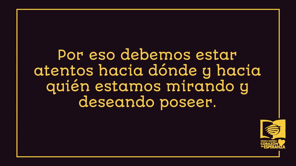 Por eso debemos estar atentos hacia dónde y hacia quién estamos mirando y deseando poseer.