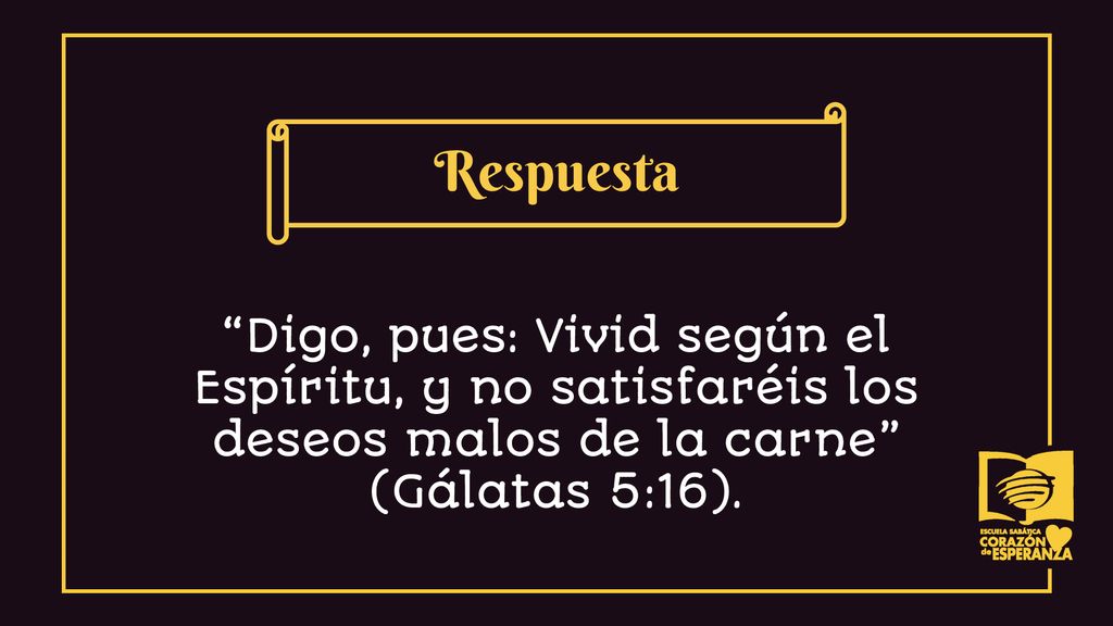 Respuesta Digo, pues: Vivid según el Espíritu, y no satisfaréis los deseos malos de la carne (Gálatas 5:16).