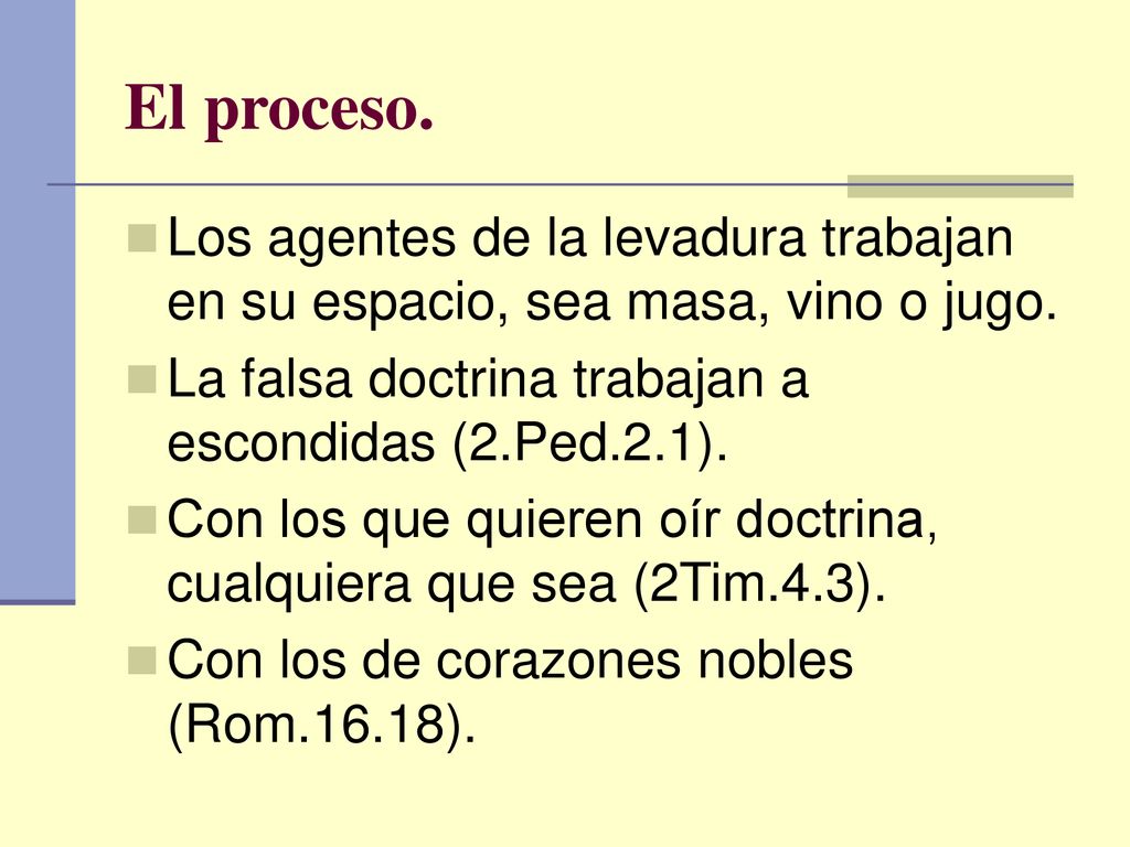 El proceso. Los agentes de la levadura trabajan en su espacio, sea masa, vino o jugo. La falsa doctrina trabajan a escondidas (2.Ped.2.1).