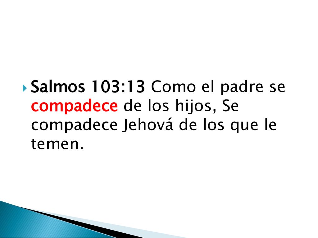Salmos 103:13 Como el padre se compadece de los hijos, Se compadece Jehová de los que le temen.