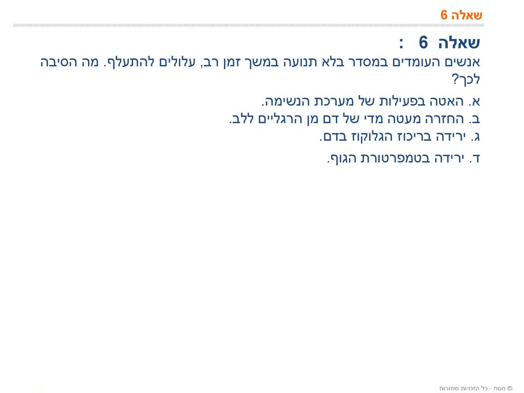 שאלה 6 שאלה 6 : אנשים העומדים במסדר בלא תנועה במשך זמן רב, עלולים להתעלף. מה הסיבה לכך