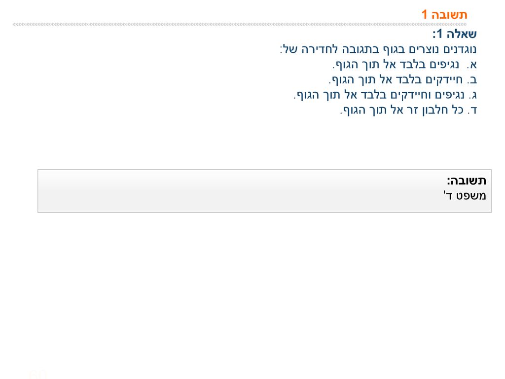 תשובה 1 שאלה 1: נוגדנים נוצרים בגוף בתגובה לחדירה של: א. נגיפים בלבד אל תוך הגוף. ב. חיידקים בלבד אל תוך הגוף.