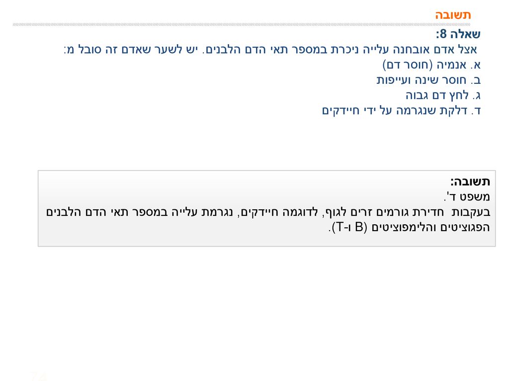 תשובה שאלה 8: אצל אדם אובחנה עלייה ניכרת במספר תאי הדם הלבנים. יש לשער שאדם זה סובל מ: א. אנמיה (חוסר דם)