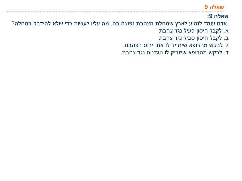 שאלה 9 שאלה 9: אדם עומד לנסוע לארץ שמחלת הצהבת נפוצה בה. מה עליו לעשות כדי שלא להידבק במחלה א. לקבל חיסון פעיל נגד צהבת.