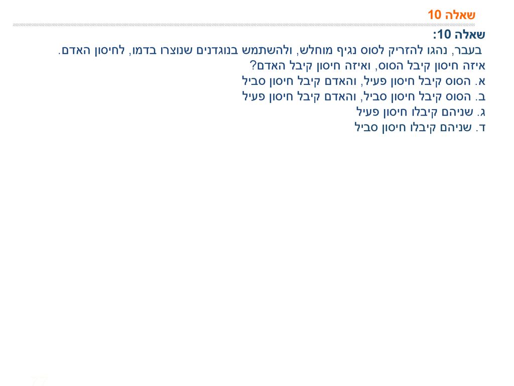 שאלה 10 שאלה 10: בעבר, נהגו להזריק לסוס נגיף מוחלש, ולהשתמש בנוגדנים שנוצרו בדמו, לחיסון האדם. איזה חיסון קיבל הסוס, ואיזה חיסון קיבל האדם