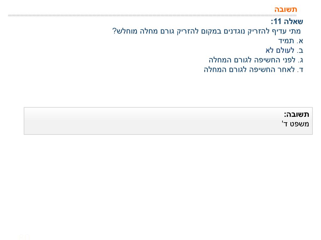 תשובה שאלה 11: מתי עדיף להזריק נוגדנים במקום להזריק גורם מחלה מוחלש א. תמיד. ב. לעולם לא. ג. לפני החשיפה לגורם המחלה.
