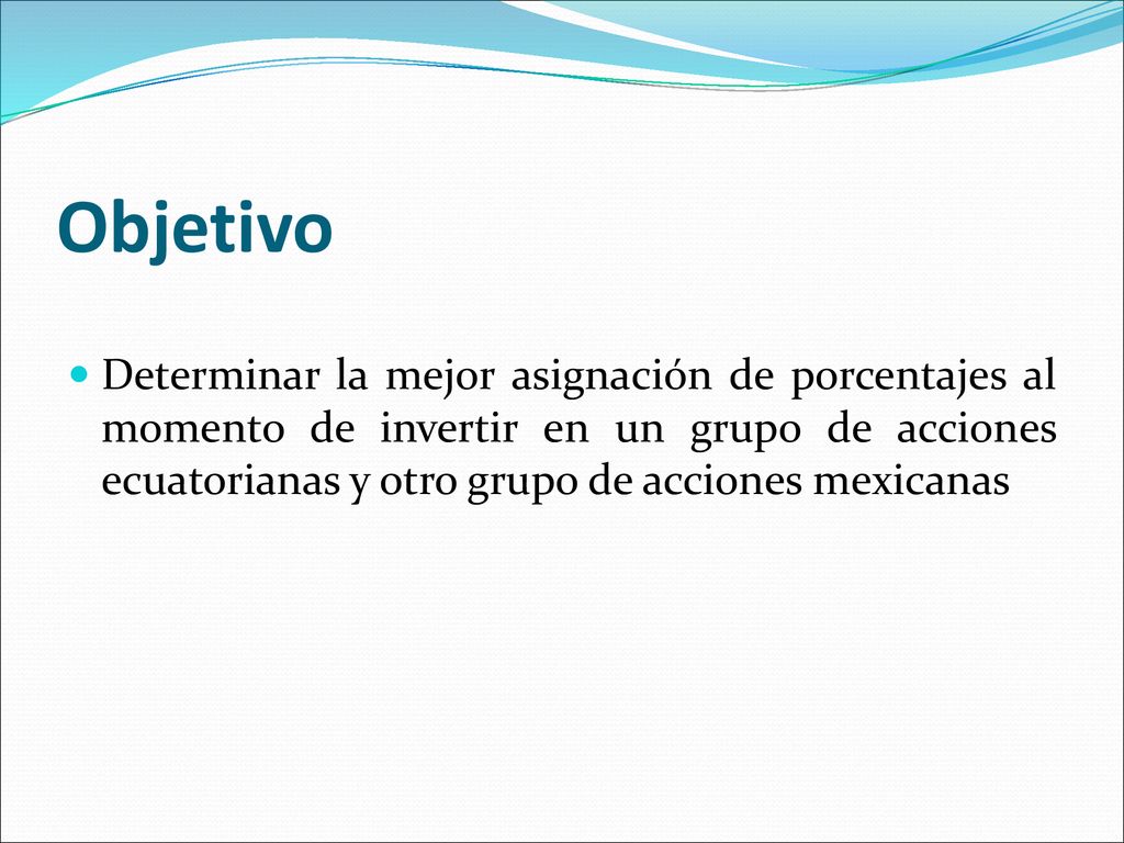 Objetivo Determinar la mejor asignación de porcentajes al momento de invertir en un grupo de acciones ecuatorianas y otro grupo de acciones mexicanas.