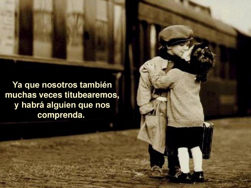 Ya que nosotros también muchas veces titubearemos, y habrá alguien que nos comprenda.