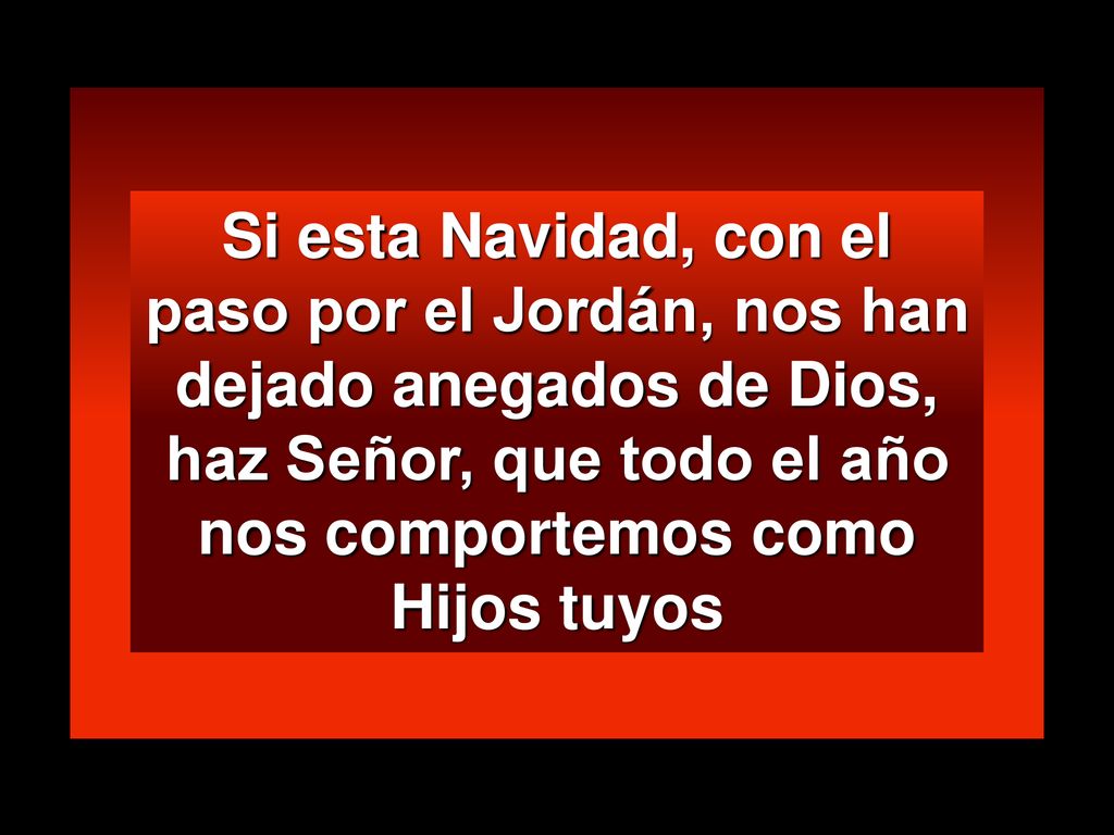 Si esta Navidad, con el paso por el Jordán, nos han dejado anegados de Dios, haz Señor, que todo el año nos comportemos como Hijos tuyos