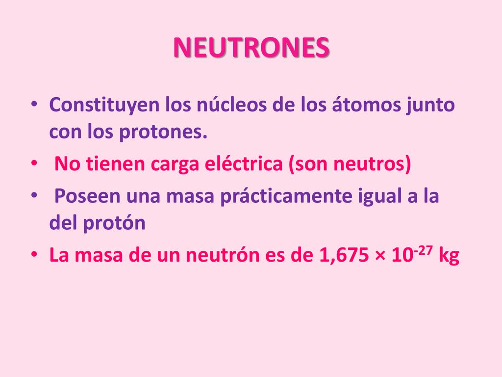 NEUTRONES Constituyen los núcleos de los átomos junto con los protones. No tienen carga eléctrica (son neutros)