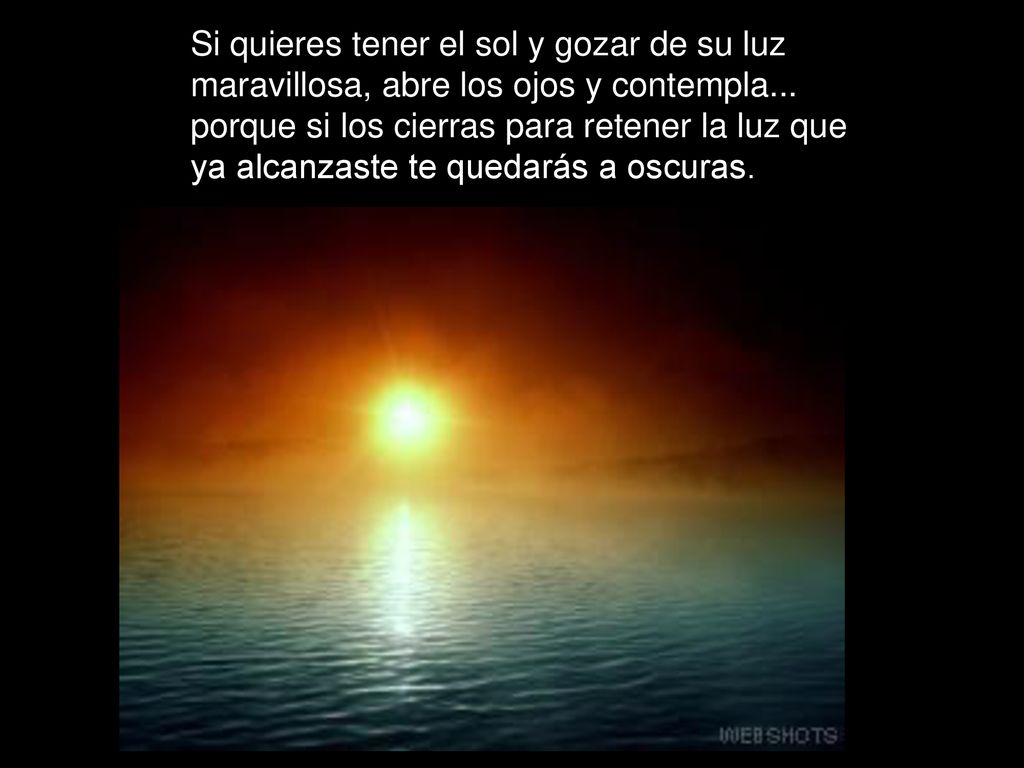 Si quieres tener el sol y gozar de su luz maravillosa, abre los ojos y contempla... porque si los cierras para retener la luz que ya alcanzaste te quedarás a oscuras.