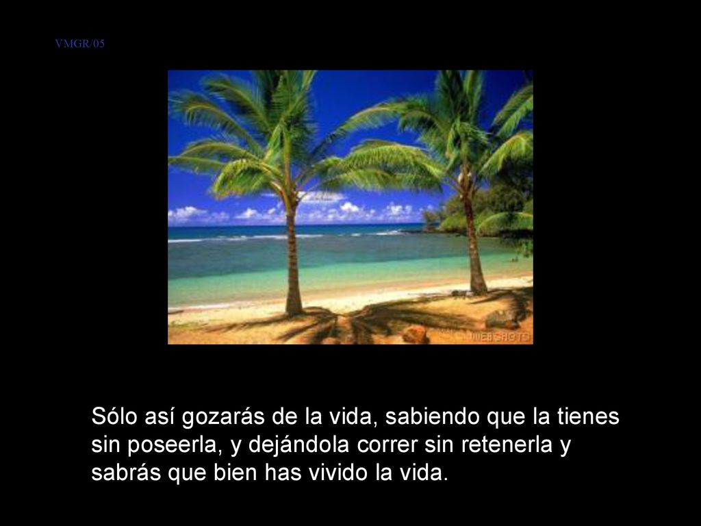 VMGR/05 Sólo así gozarás de la vida, sabiendo que la tienes sin poseerla, y dejándola correr sin retenerla y sabrás que bien has vivido la vida.