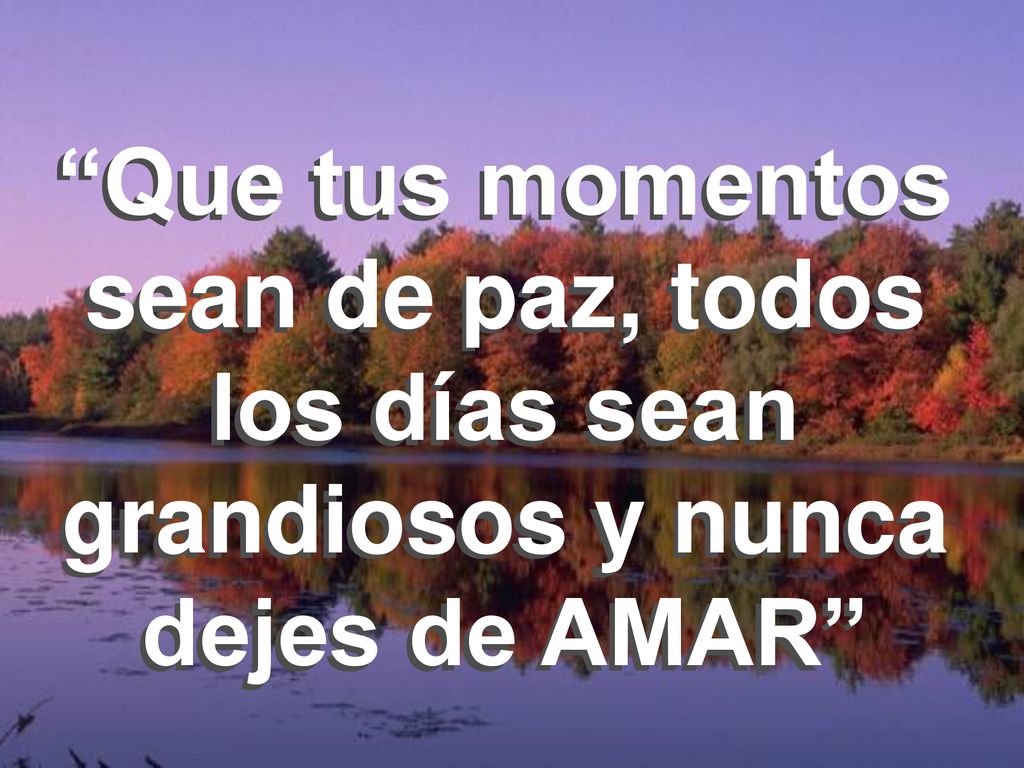 Que tus momentos sean de paz, todos los días sean grandiosos y nunca dejes de AMAR