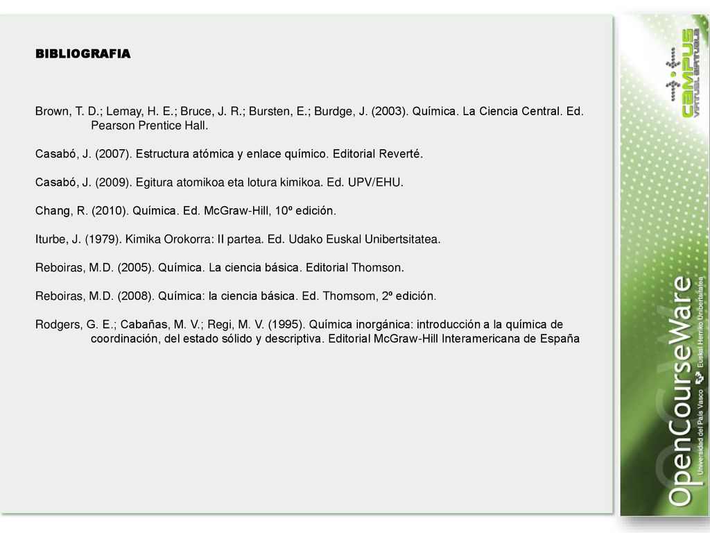 BIBLIOGRAFIA Brown, T. D.; Lemay, H. E.; Bruce, J. R.; Bursten, E.; Burdge, J. (2003). Química. La Ciencia Central. Ed. Pearson Prentice Hall.