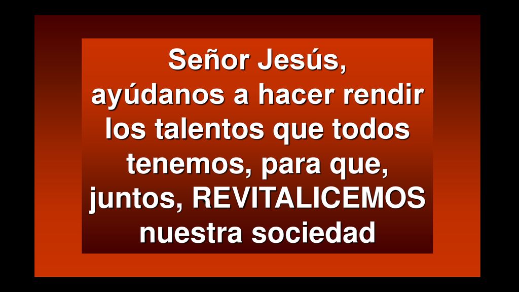 Señor Jesús, ayúdanos a hacer rendir los talentos que todos tenemos, para que, juntos, REVITALICEMOS nuestra sociedad