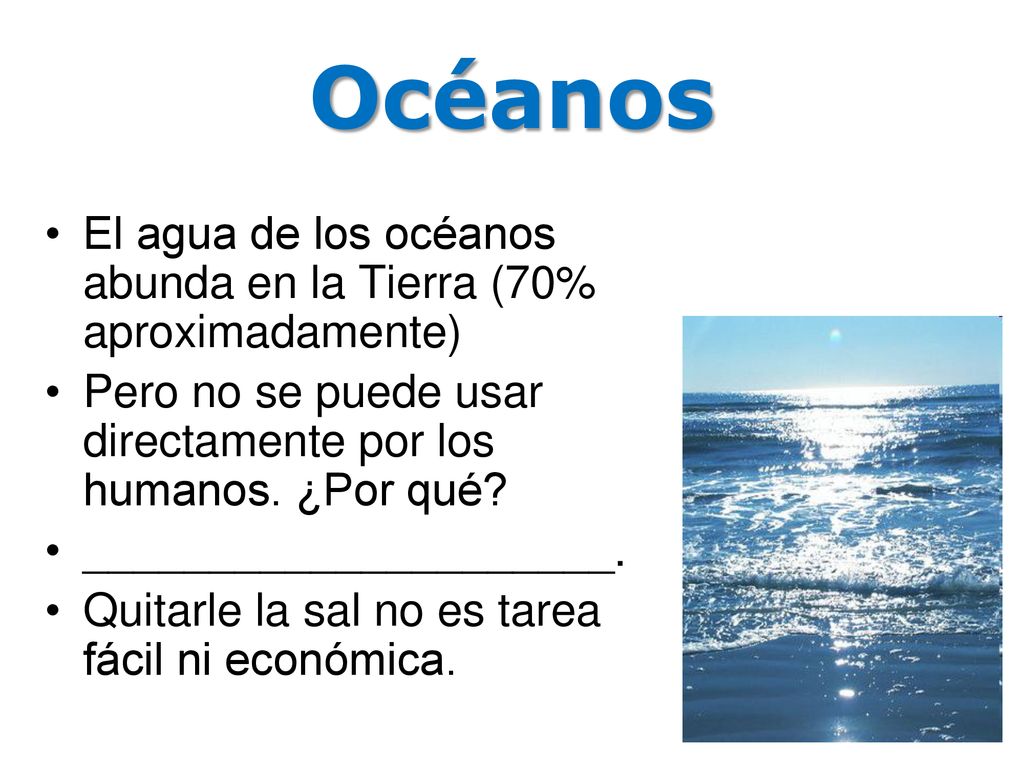 Océanos El agua de los océanos abunda en la Tierra (70% aproximadamente) Pero no se puede usar directamente por los humanos. ¿Por qué