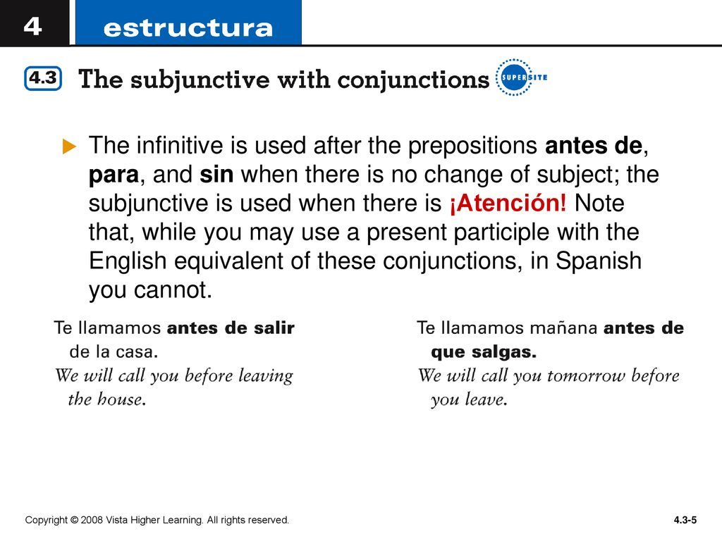 The infinitive is used after the prepositions antes de, para, and sin when there is no change of subject; the subjunctive is used when there is ¡Atención! Note that, while you may use a present participle with the English equivalent of these conjunctions, in Spanish you cannot.
