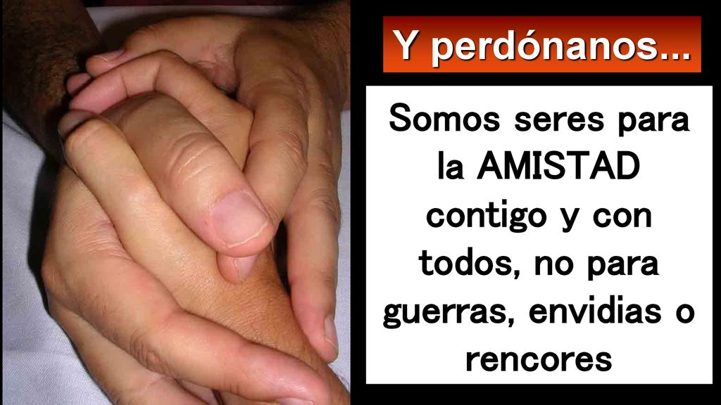 Y perdónanos... Somos seres para la AMISTAD contigo y con todos, no para guerras, envidias o rencores.