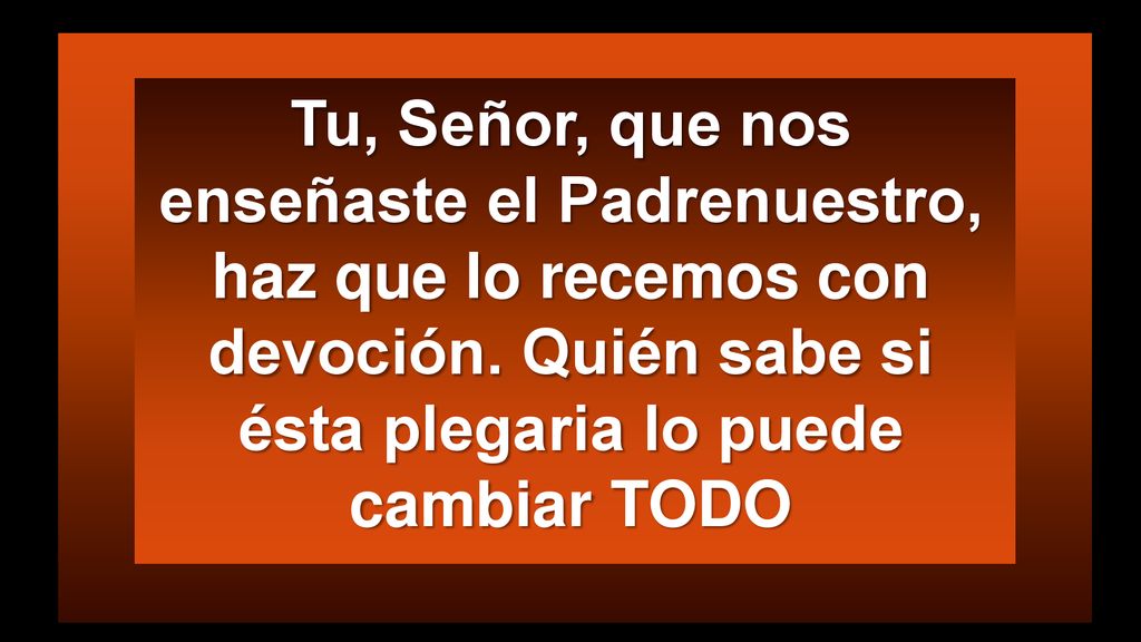 Tu, Señor, que nos enseñaste el Padrenuestro, haz que lo recemos con devoción. Quién sabe si ésta plegaria lo puede cambiar TODO