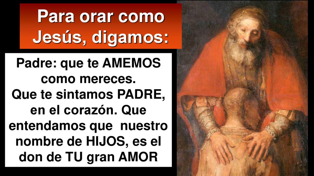 Para orar como Jesús, digamos: Padre: que te AMEMOS como mereces.
