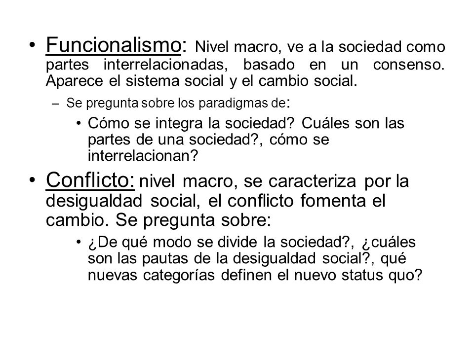 Funcionalismo: Nivel macro, ve a la sociedad como partes interrelacionadas, basado en un consenso. Aparece el sistema social y el cambio social.