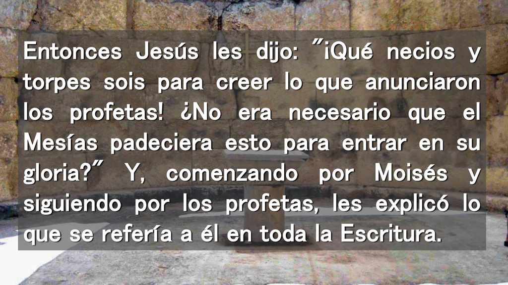 Entonces Jesús les dijo: ¡Qué necios y torpes sois para creer lo que anunciaron los profetas.