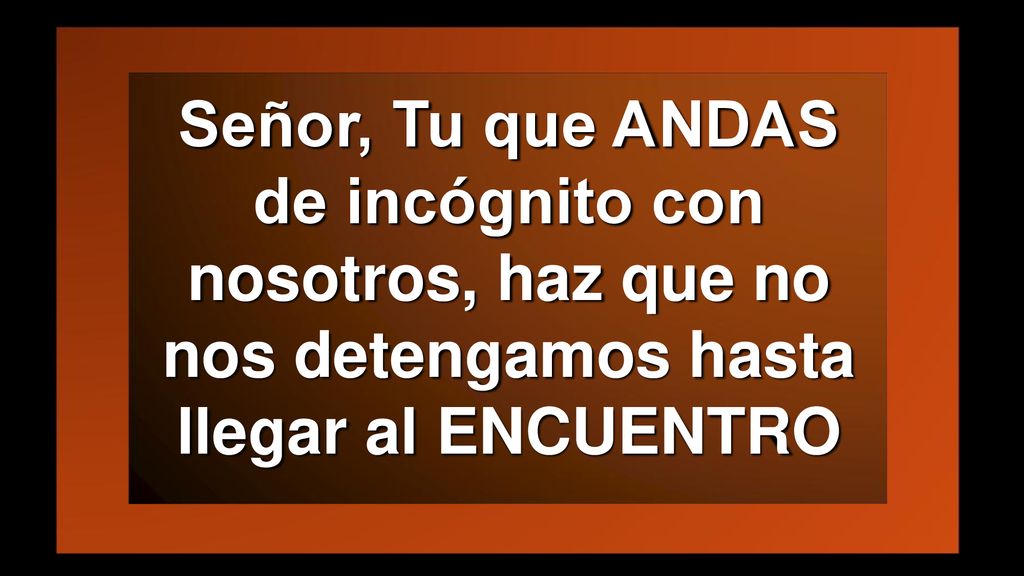 Señor, Tu que ANDAS de incógnito con nosotros, haz que no nos detengamos hasta llegar al ENCUENTRO