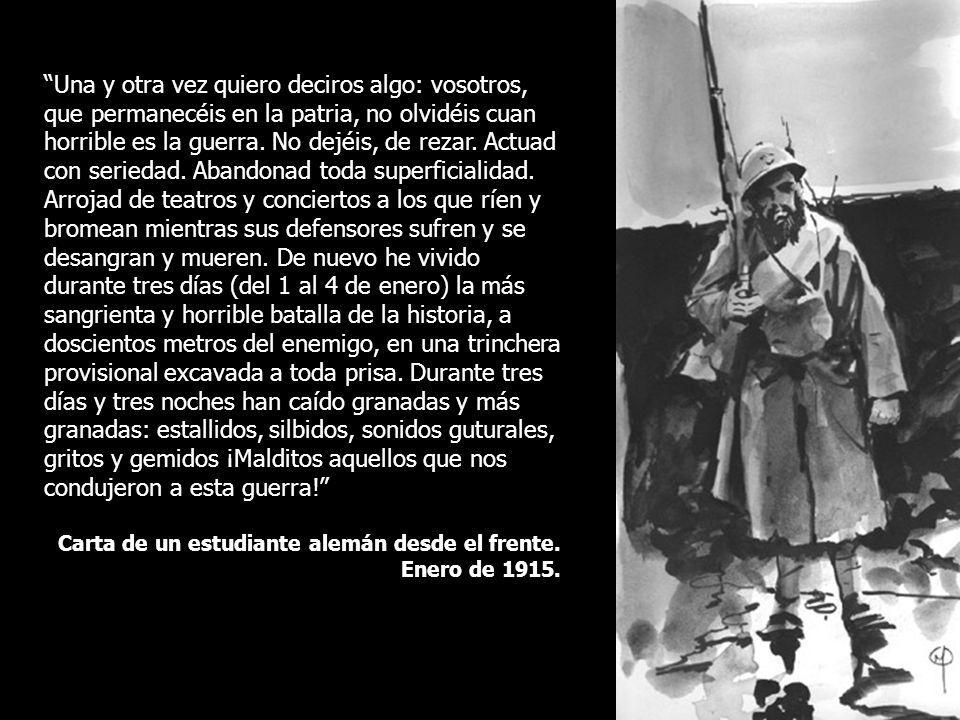 Una y otra vez quiero deciros algo: vosotros, que permanecéis en la patria, no olvidéis cuan horrible es la guerra. No dejéis, de rezar. Actuad con seriedad. Abandonad toda superficialidad. Arrojad de teatros y conciertos a los que ríen y bromean mientras sus defensores sufren y se desangran y mueren. De nuevo he vivido durante tres días (del 1 al 4 de enero) la más sangrienta y horrible batalla de la historia, a doscientos metros del enemigo, en una trinchera provisional excavada a toda prisa. Durante tres días y tres noches han caído granadas y más granadas: estallidos, silbidos, sonidos guturales, gritos y gemidos ¡Malditos aquellos que nos condujeron a esta guerra!