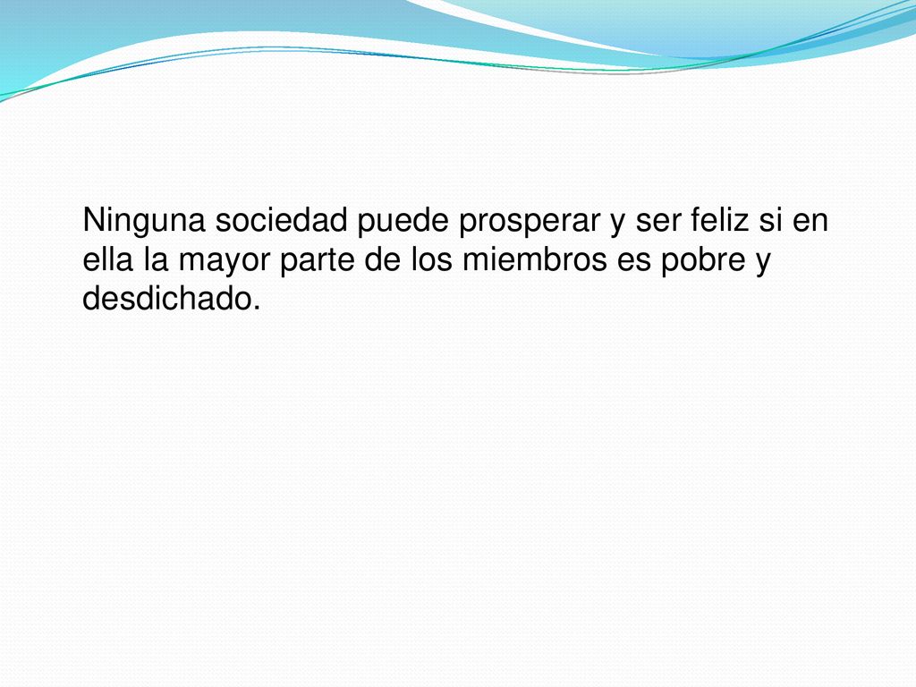 Ninguna sociedad puede prosperar y ser feliz si en ella la mayor parte de los miembros es pobre y desdichado.
