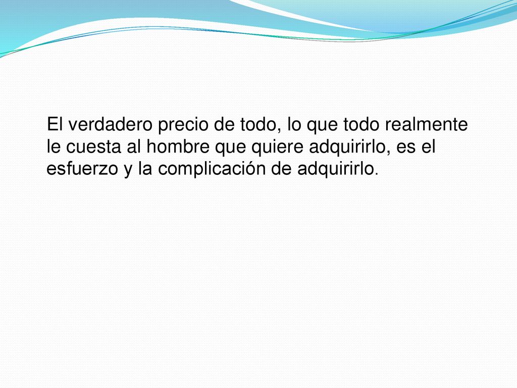 El verdadero precio de todo, lo que todo realmente le cuesta al hombre que quiere adquirirlo, es el esfuerzo y la complicación de adquirirlo.