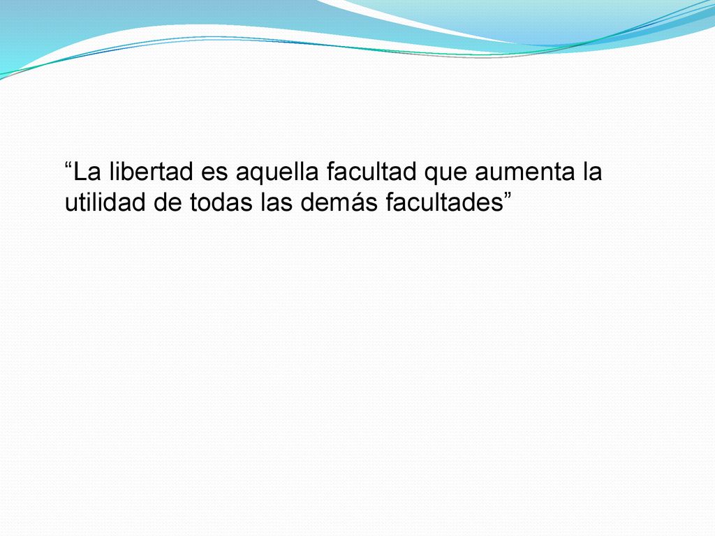 La libertad es aquella facultad que aumenta la utilidad de todas las demás facultades