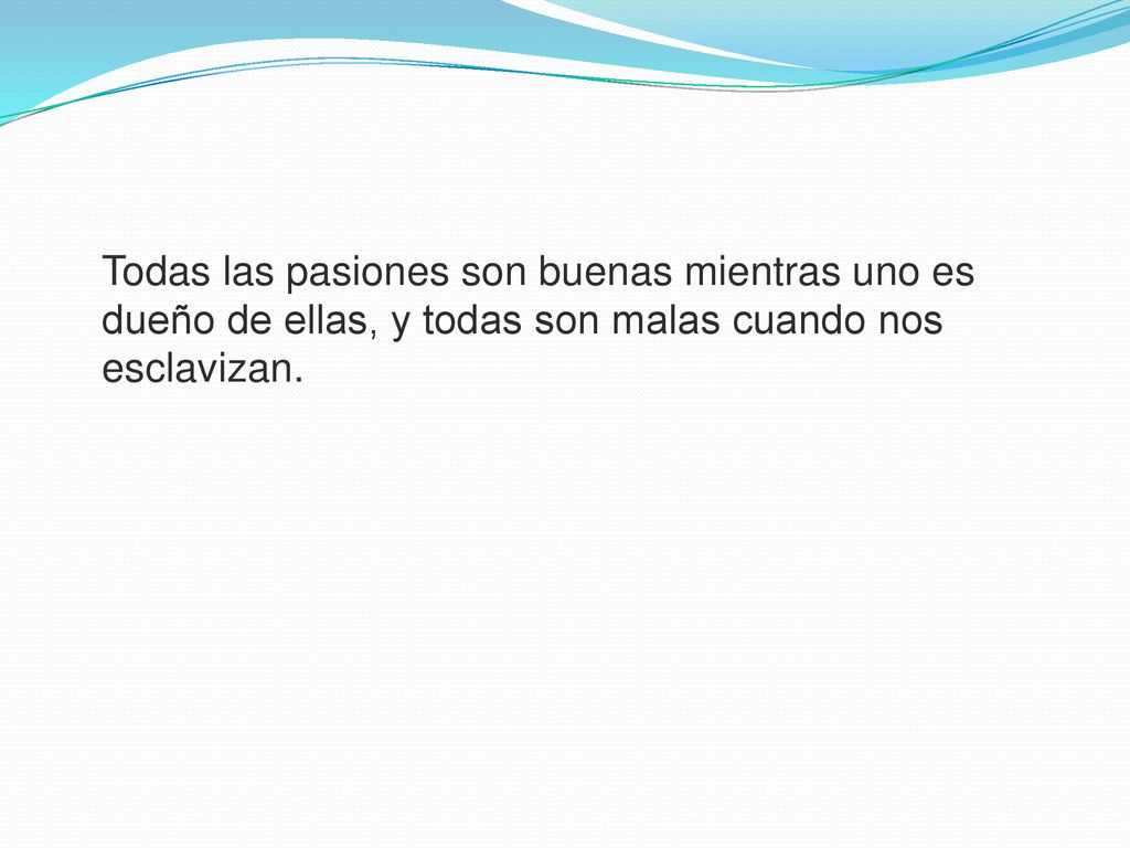 Todas las pasiones son buenas mientras uno es dueño de ellas, y todas son malas cuando nos esclavizan.