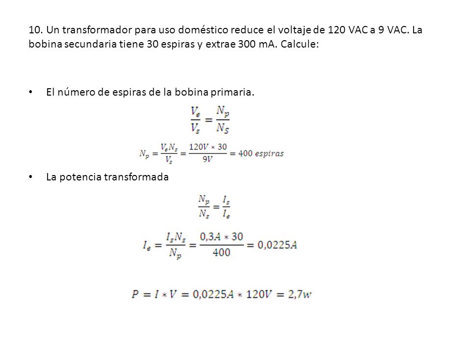 10. Un transformador para uso doméstico reduce el voltaje de 120 VAC a 9 VAC. La bobina secundaria tiene 30 espiras y extrae 300 mA. Calcule: