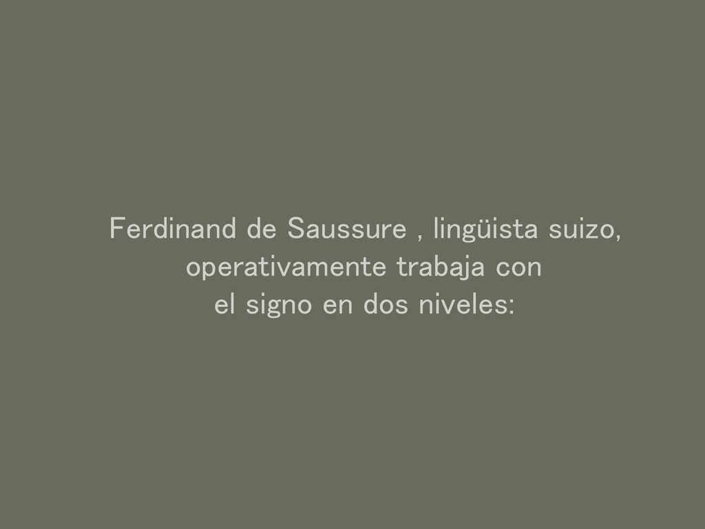 Ferdinand de Saussure , lingüista suizo, operativamente trabaja con el signo en dos niveles: