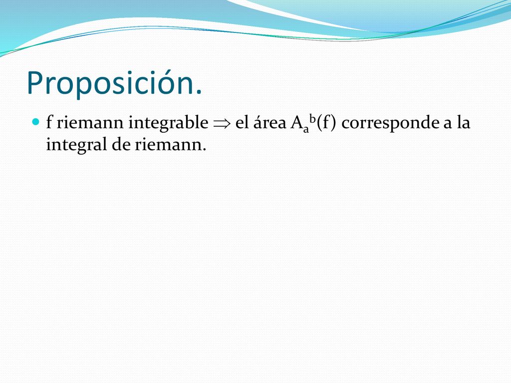 Proposición. f riemann integrable  el área Aab(f) corresponde a la integral de riemann.
