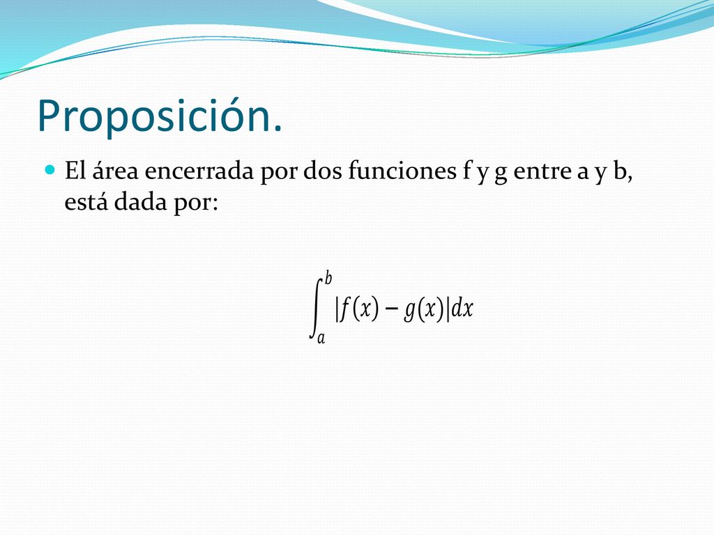 Proposición. El área encerrada por dos funciones f y g entre a y b, está dada por: