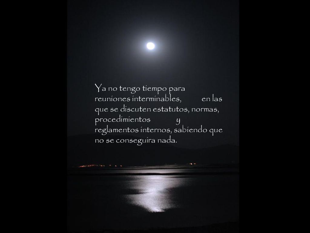 Ya no tengo tiempo para reuniones interminables, en las que se discuten estatutos, normas, procedimientos y reglamentos internos, sabiendo que no se conseguira nada.