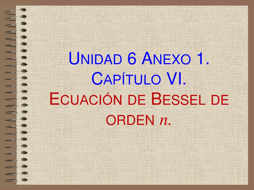 Unidad 6 Anexo 1. Capítulo VI. Ecuación de Bessel de orden n.